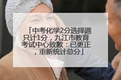 中考化学2分选择题只计1分，九江市教育考试中心致歉：已更正，重新统计总分
