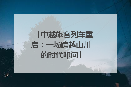 中越旅客列车重启：一场跨越山川的时代叩问