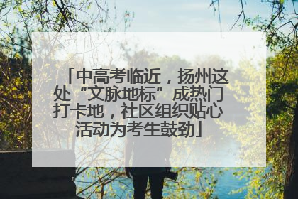 中高考临近，扬州这处“文脉地标”成热门打卡地，社区组织贴心活动为考生鼓劲