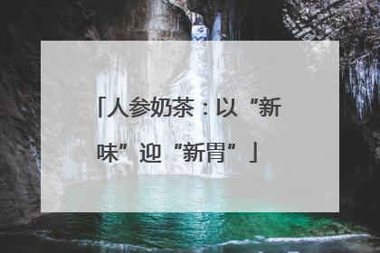 人参奶茶：以“新味”迎“新胃”