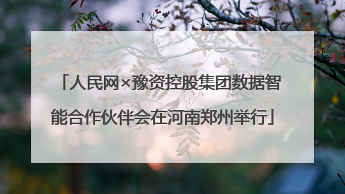 人民网×豫资控股集团数据智能合作伙伴会在河南郑州举行
