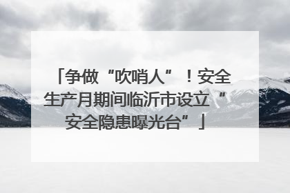 争做“吹哨人”！安全生产月期间临沂市设立“安全隐患曝光台”