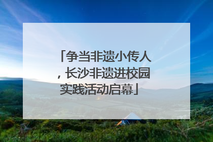 争当非遗小传人，长沙非遗进校园实践活动启幕