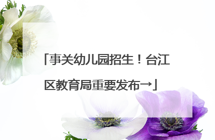 事关幼儿园招生！台江区教育局重要发布→