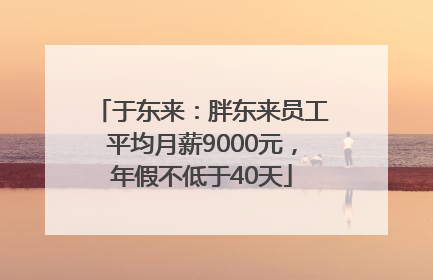 于东来：胖东来员工平均月薪9000元，年假不低于40天