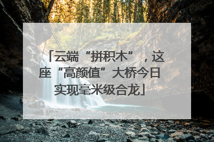 云端“拼积木”，这座“高颜值”大桥今日实现毫米级合龙