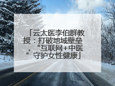 云太医李伯群教授：打破地域壁垒，“互联网+中医”守护女性健康