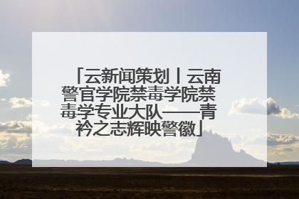 云新闻策划丨云南警官学院禁毒学院禁毒学专业大队——青衿之志辉映警徽