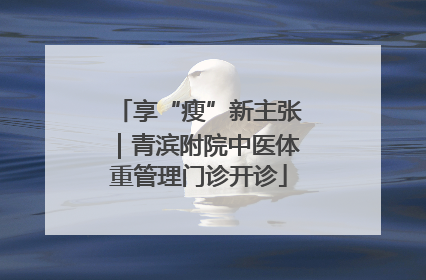 享“瘦”新主张｜青滨附院中医体重管理门诊开诊