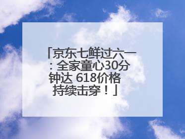 京东七鲜过六一：全家童心30分钟达 618价格持续击穿！