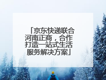 京东快递联合河南正商，合作打造一站式生活服务解决方案