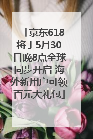 京东618将于5月30日晚8点全球同步开启 海外新用户可领百元大礼包