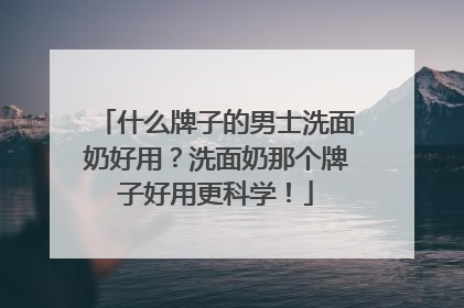 什么牌子的男士洗面奶好用？洗面奶那个牌子好用更科学！