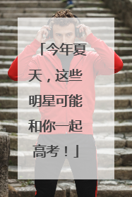 今年夏天，这些明星可能和你一起高考！