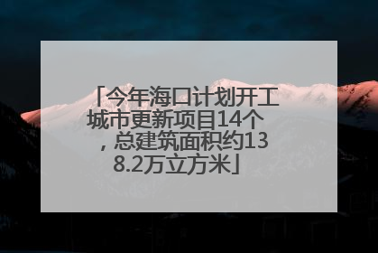 今年海口计划开工城市更新项目14个，总建筑面积约138.2万立方米