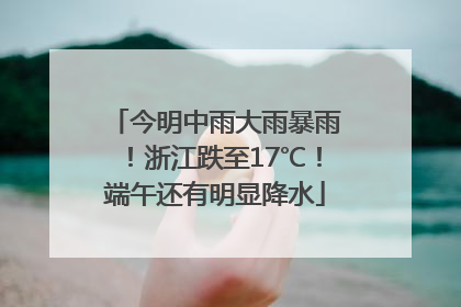 今明中雨大雨暴雨！浙江跌至17℃！端午还有明显降水