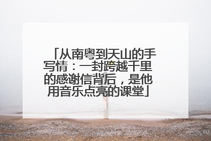 从南粤到天山的手写情：一封跨越千里的感谢信背后，是他用音乐点亮的课堂