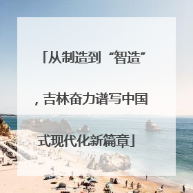 从制造到“智造”，吉林奋力谱写中国式现代化新篇章