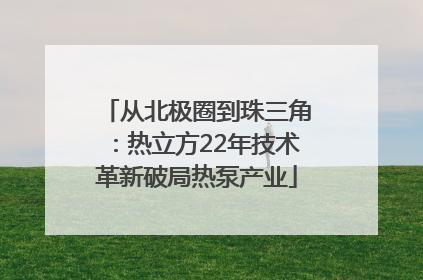 从北极圈到珠三角：热立方22年技术革新破局热泵产业