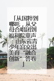 从国粹到哪吒，从父母合唱团到福利院童声：山东省青少年宫交出美育“融合创新”答卷