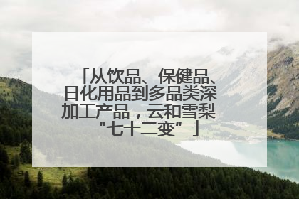 从饮品、保健品、日化用品到多品类深加工产品，云和雪梨“七十二变”