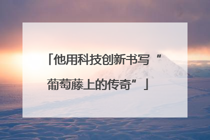 他用科技创新书写“葡萄藤上的传奇”