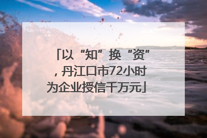 以“知”换“资”，丹江口市72小时为企业授信千万元