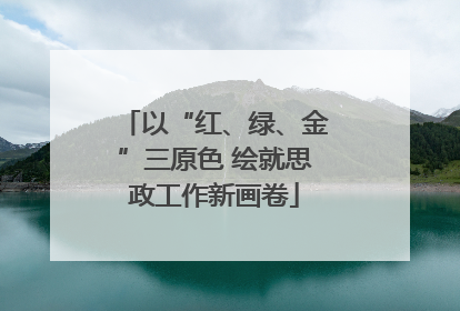 以“红、绿、金”三原色 绘就思政工作新画卷