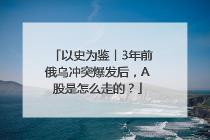 以史为鉴丨3年前俄乌冲突爆发后，A股是怎么走的？