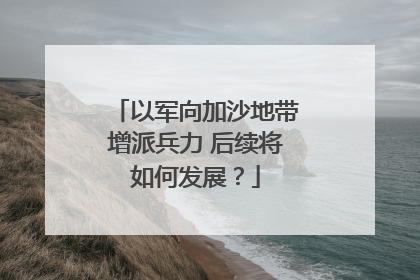 以军向加沙地带增派兵力 后续将如何发展？