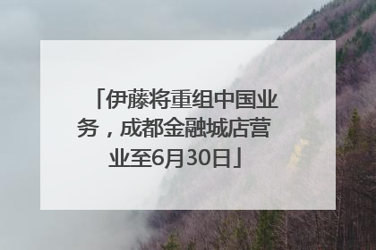 伊藤将重组中国业务，成都金融城店营业至6月30日