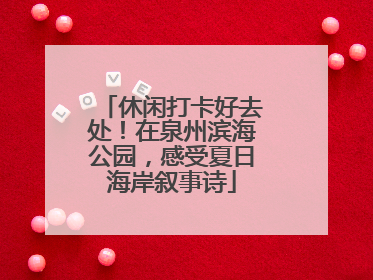 休闲打卡好去处！在泉州滨海公园，感受夏日海岸叙事诗