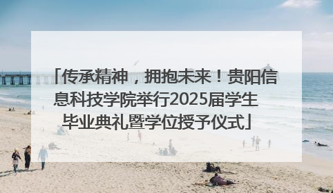 传承精神，拥抱未来！贵阳信息科技学院举行2025届学生毕业典礼暨学位授予仪式