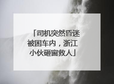 司机突然昏迷被困车内，浙江小伙砸窗救人