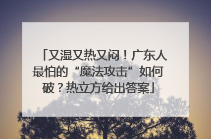 又湿又热又闷！广东人最怕的“魔法攻击”如何破？热立方给出答案