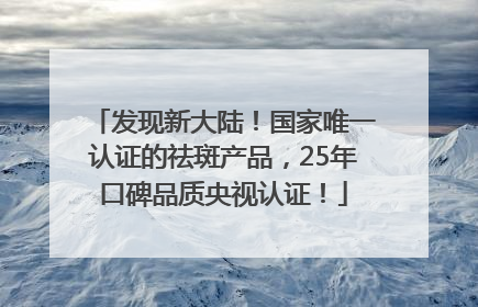 发现新大陆！国家唯一认证的祛斑产品，25年口碑品质央视认证！