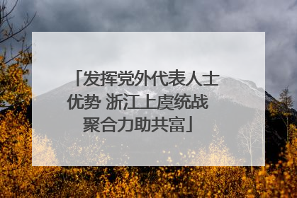 发挥党外代表人士优势 浙江上虞统战聚合力助共富