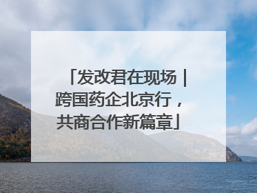 发改君在现场｜跨国药企北京行，共商合作新篇章