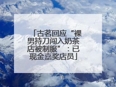 古茗回应“裸男持刀闯入奶茶店被制服”：已现金嘉奖店员