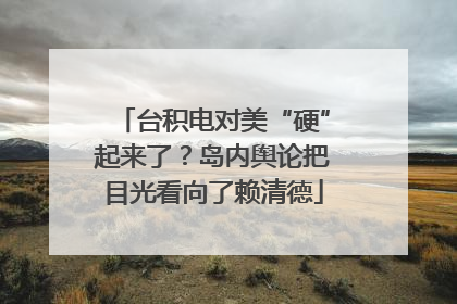 台积电对美“硬”起来了？岛内舆论把目光看向了赖清德
