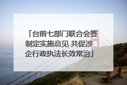 台前七部门联合会签制定实施意见 共促涉企行政执法长效常治