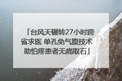 台风天辗转27小时跨省求医 单孔免气腹技术助怕疼患者无痛取石