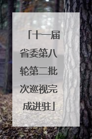 十一届省委第八轮第二批次巡视完成进驻