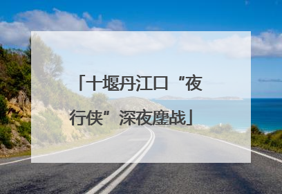 十堰丹江口“夜行侠”深夜鏖战