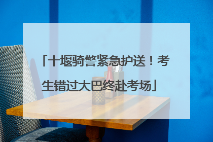 十堰骑警紧急护送！考生错过大巴终赴考场