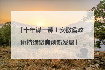 十年谋一谏！安徽省政协持续聚焦创新发展