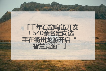 千年石窟鸣笛开赛！540余名定向选手在衢州龙游开启“智慧竞速”