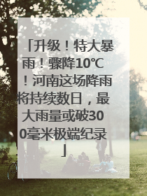 升级！特大暴雨！骤降10℃！河南这场降雨将持续数日，最大雨量或破300毫米极端纪录
