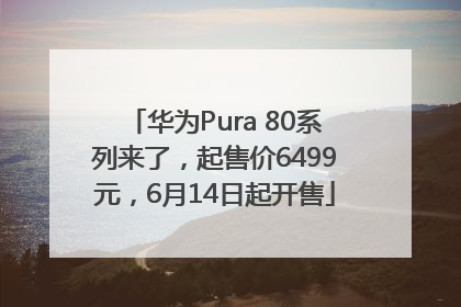 华为Pura 80系列来了，起售价6499元，6月14日起开售