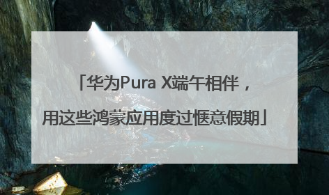 华为Pura X端午相伴，用这些鸿蒙应用度过惬意假期